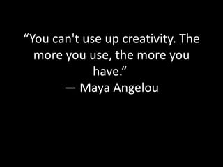 “You can't use up creativity. The
more you use, the more you
have.”
― Maya Angelou

 
