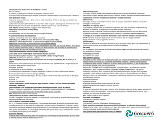 1972: Conferenza di Stoccolma “Sull’ambiente umano”.
Principi stabiliti:                                                                                                1998: Cardiff (giugno).
• La libertà, l’uguaglianza e il diritto ad adeguate condizioni di vita                                            Il Consiglio d’Europa chiede ufficialmente che le principali politiche economiche e settoriali
• Le risorse naturali devono essere protette, preservate, opportunamente razionalizzate per il beneficio           (agricoltura, trasporti, energia, mercato unico, industria, finanza, sviluppo) facciano proprie anche le
delle generazioni future                                                                                           responsabilità in termini di impatto sull’ambiente e sviluppo sostenibile.
• La conservazione della natura deve avere un ruolo importante all’interno dei processi legislativi ed             1999: Helsinki.
economici degli Stati.                                                                                             Il Consiglio d’Europa rivaluta la transizione verso lo sviluppo sostenibile e decide di concordare
Le NU nella risoluzione 2997 (XXVII) del 15 dicembre 1972 assegnano al Consiglio di Amministrazione del            strategie d’azione coesive.
Programma delle Nazioni Unite per l’Ambiente (UNEP) le sue funzioni, scopi ed obiettivi.                           2000: New York (aprile) - CSD 8.
Club di Roma: viene pubblicato il saggio I Limiti dello Sviluppo.                                                  L’UE propone i seguenti temi da inserire nel programma dei lavori del Summit di Johannesburg:
1980: World Conservation Strategy (WCG).                                                                           • Povertà ed ambiente: la dimensione sociale dello sviluppo sostenibile
Gli obiettivi:                                                                                                     • Risorse naturali: arrestarne il declino attraverso una maggiore efficienza nell’uso delle risorse
• Mantenimento dei cicli vitali e dei processi ecologici essenziali                                                • Ambiente e sicurezza: la potenziale minaccia di conflitti a causa delle pressioni ambientali
• Conservazione della diversità genetica                                                                           • Strategie per lo sviluppo sostenibile: attuazione a livello nazionale e locale di iniziative idonee
• Utilizzo “sostenibile” delle specie e degli ecosistemi                                                           • Rafforzamento del quadro istituzionale ed internazionale per lo sviluppo sostenibile
1982: I Rapporto UNEP sullo stato dell’ambiente nel mondo (1972-1982).                                             • CSD: riesame del futuro programma di lavoro
1983: Nasce la World Commission on Environment and Development (WCED).                                             Vertice dell’Aia.
1987: World Commission on Environment and Development (WCED).                                                      Conferma la necessità di controllare le emissioni di gas serra per l’intero globo e di implementare le
Viene pubblicato Our Common Future, noto come Rapporto Bruntland, nel quale si definisce per la prima              relazioni internazionali per rendere operativo il Protocollo di Kyoto.
volta lo sviluppo sostenibile come “lo sviluppo che deve rispondere alle necessità del presente senza              G8 Trieste.
compromettere le necessità delle generazioni future”.                                                              Tre gli argomenti di discussione dei ministri dell’Ambiente degli otto Paesi industrializzati riunitisi:
1988: Intergovernmental Panel on Climate Change (IPCC).                                                            • Il cambiamento climatico
Creato dalla World Meteorological Organization (WMO) e dall’UNEP.                                                  • Lo sviluppo sostenibile
International Geosphere Biosphere Programme (IGBP, o Global Change Project).                                       • L’ambiente e la salute
1990: IPCC. Pubblicazione del primo rapporto.                                                                      2001: Göteborg (giugno).
1992: United Nations Conference on Environment and Development (UNCED), Rio de Janeiro, 3-14                       Il consiglio d’Europa adotta una strategia coesiva per uno sviluppo economicamente, socialmente ed
giugno.                                                                                                            ecologicamente sostenibile (EU Sustainable Development Strategy) e presenta nuove strategie
Viene istituita una Commissione per lo Sviluppo Sostenibile (CSD), dipendente dal Consiglio Sociale ed             d’integrazione delle politiche ambientali nei diversi settori socio-economici, al fine di raggiungere
Economico delle Nazioni Unite (EcoSoC).                                                                            uno sviluppo europeo il più possibile sostenibile.
Documenti prodotti:                                                                                                Assieme alla “Strategia per lo sviluppo sostenibile” viene formulato il VI Programma d’Azione
• Dichiarazione di Rio sull’Ambiente e lo Sviluppo                                                                 Ambientale. Il Sesto Programma Quadro di Ricerca e Sviluppo fissa gli obiettivi e le priorità
• Convenzione sui Cambiamenti Climatici, entrata poi in vigore il 21 marzo 1994 (United Nations                    ambientali che faranno parte integrante della strategia della Comunità europea per lo sviluppo
Framework Convention on Climate Change, UNFCCC)                                                                    sostenibile e per le politiche ambientali nell’arco dei successivi 5-10 anni ed illustra con diverso
• Convenzione sulla Diversità Biologica, entrata in vigore il 29 dicembre 1993 (Convention on Biological           dettaglio le misure da intraprendere, suddividendo le tematiche prioritarie in quattro voci principali:
Diversity, CBD)                                                                                                    • Cambiamento climatico
• Agenda 21                                                                                                        • Natura e biodiversità
• Principi sulle Foreste                                                                                           • Ambiente e salute
1993: V Programma d’Azione Ambientale della Comunità Europea: “Per uno sviluppo durevole e                         • Gestione sostenibile delle risorse naturali e dei rifiuti
sostenibile” (febbraio).                                                                                           Questo Programma sarà riveduto e corretto nel 2005.
1994: Carta delle città europee per uno sviluppo durevole e sostenibile (Carta di Aalborg).                        G8 Genova.
Elabora il concetto di sostenibilità, individua le responsabilità ambientali delle città e le impegna a            Si vuole dare sempre più attenzione a povertà, Terzo Mondo e ambiente, mentre appare sempre più
sviluppare politiche ed azioni positive favorevoli a rendere le città sostenibili.                                 evidente il distacco tra movimenti, associazioni, organizzazioni e cittadini attenti ai temi di pace e
IPCC. Pubblicazione del secondo rapporto.                                                                          ambiente, e le istituzioni dei Paesi riuniti.
1996: Conferenza di Lisbona “Dalla Carta all’azione”.                                                              IPCC. Pubblicazione del terzo rapporto.
Le città si impegnano ad attuare l’Agenda 21 a livello locale, riconoscendo le proprie responsabilità nella        2002: New York (maggio).
regolamentazione della vita sociale.                                                                               L’UE ratifica il Protocollo di Kyoto.
1997: Trattato di Amsterdam (giugno).                                                                              Nairobi (giugno).
Art. 2 “La Comunità Europea promuoverà (…) uno sviluppo sostenibile, armonioso ed equilibrato delle                L’UE ratifica il Protocollo di Cartagena sulla Biosicurezza.
attività economiche, un alto livello di occupazione e sicurezza sociale, l’eguaglianza tra donne e uomini,         World Summit on Sustainable Development (WSSD), 26 agosto - 4 settembre, Johannesburg.
una crescita economica sostenibile e non inflazionistica (…) un alto grado di protezione e miglioramento           Il Summit pone sempre più in evidenza i temi legati alle problematiche sociali ed economiche dello
della qualità dell’ambiente, la crescita degli standard e della qualità della vita, la solidarietà e la coesione   sviluppo sostenibile rispetto alle tematiche ambientali.
sociale ed economica tra gli Stati membri”.                                                                        2005: Sottoscrizione del Protocollo di Kyoto (16 febbraio)
Protocollo di Kyoto.
Impegna i Paesi industrializzati e i Paesi con economia in transizione a ridurre le emissioni di gas in grado
di alterare l’effetto serra del pianeta entro il 2010.
 