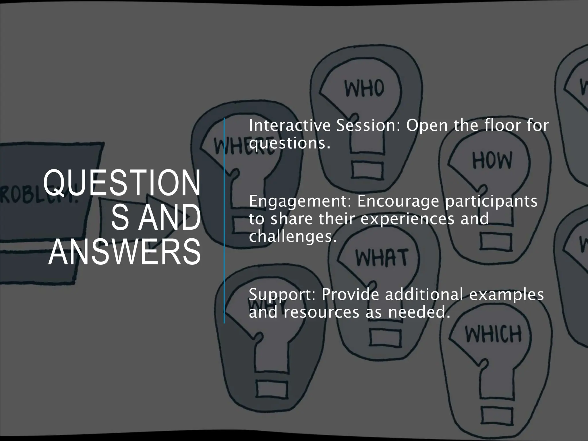 QUESTION
S AND
ANSWERS
Interactive Session: Open the floor for
questions.
Engagement: Encourage participants
to share their experiences and
challenges.
Support: Provide additional examples
and resources as needed.
 