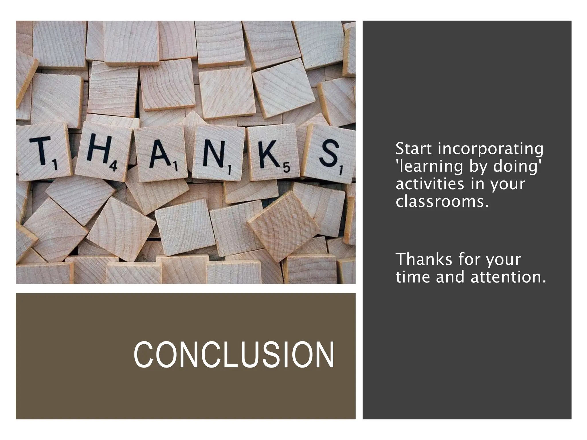 CONCLUSION
Start incorporating
'learning by doing'
activities in your
classrooms.
Thanks for your
time and attention.
 