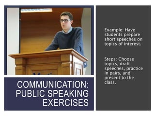 COMMUNICATION:
PUBLIC SPEAKING
EXERCISES
Example: Have
students prepare
short speeches on
topics of interest.
Steps: Choose
topics, draft
speeches, practice
in pairs, and
present to the
class.
 