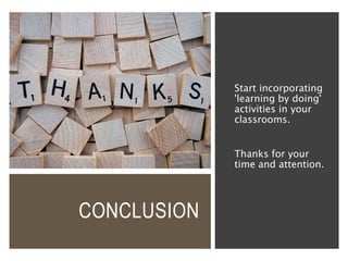 CONCLUSION
Start incorporating
'learning by doing'
activities in your
classrooms.
Thanks for your
time and attention.
 