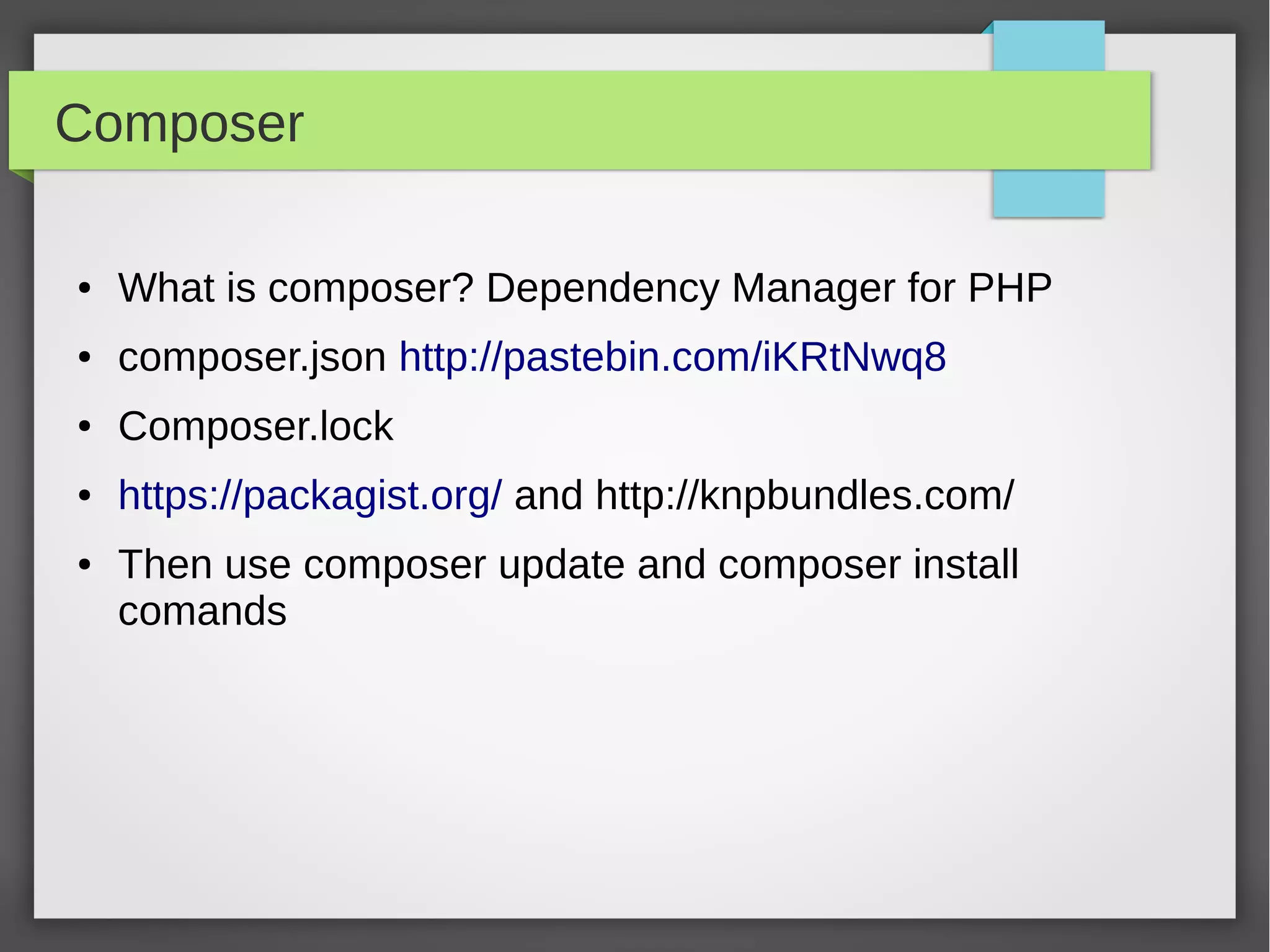 Composer ● What is composer? Dependency Manager for PHP ● composer.json http://pastebin.com/iKRtNwq8 ● composer.lock ● https://packagist.org/ and http://knpbundles.com/ ● When use composer update and composer install commands? 