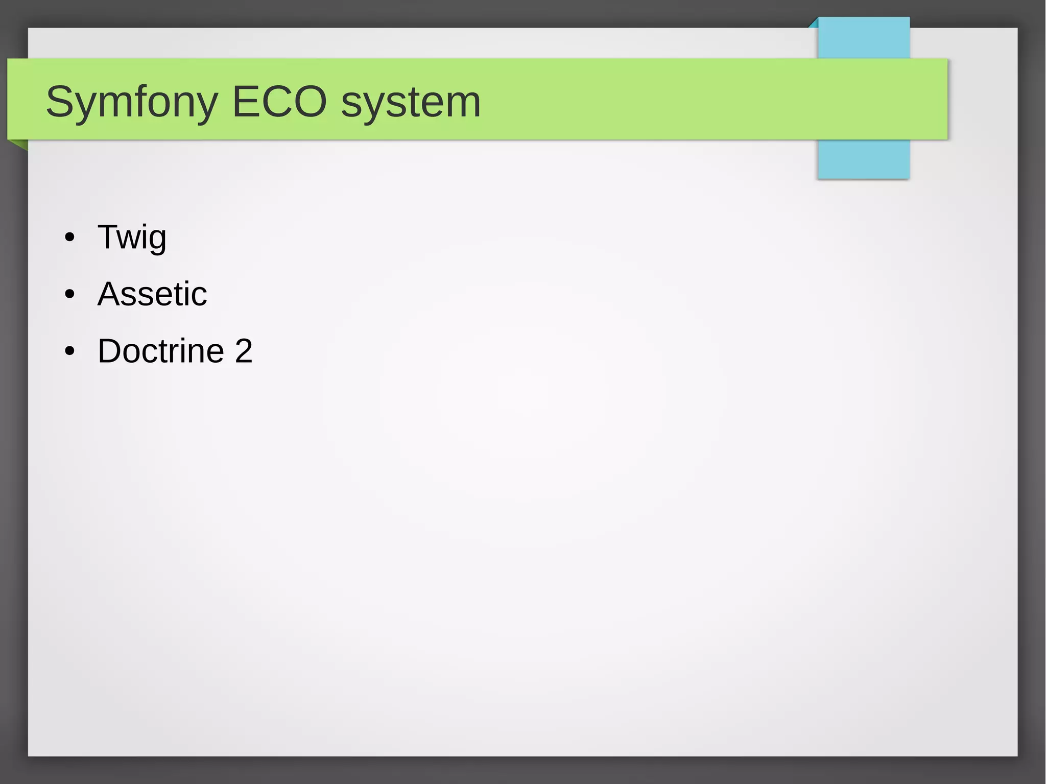 Symfony ECO system ● Twig - the flexible, fast, and secure template engine for PHP ● Assetic – assets + filters. – Assets is all your application static content (css, js, images) – Filters (LESS, SASS or CoffeeScript) ● Doctrine 2 – is library for persisting and reading information from your database. 