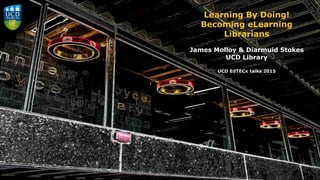 Learning By Doing!
Becoming eLearning
Librarians
James Molloy & Diarmuid Stokes
UCD Library
UCD EdTECx talks 2015
 