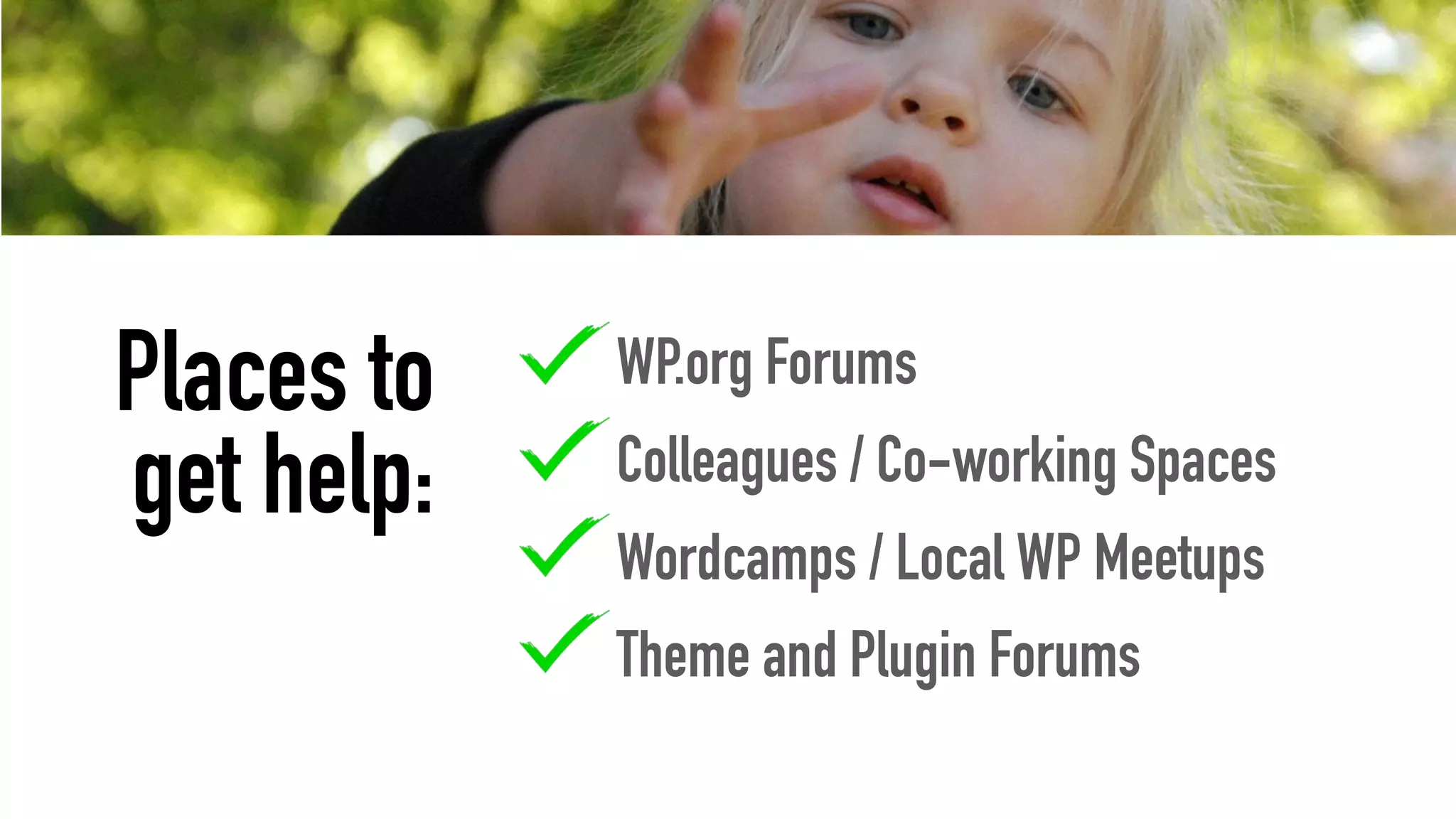WP.org Forums
Colleagues / Co-working Spaces
Wordcamps / Local WP Meetups
Theme and Plugin Forums
Places to
get help:
 