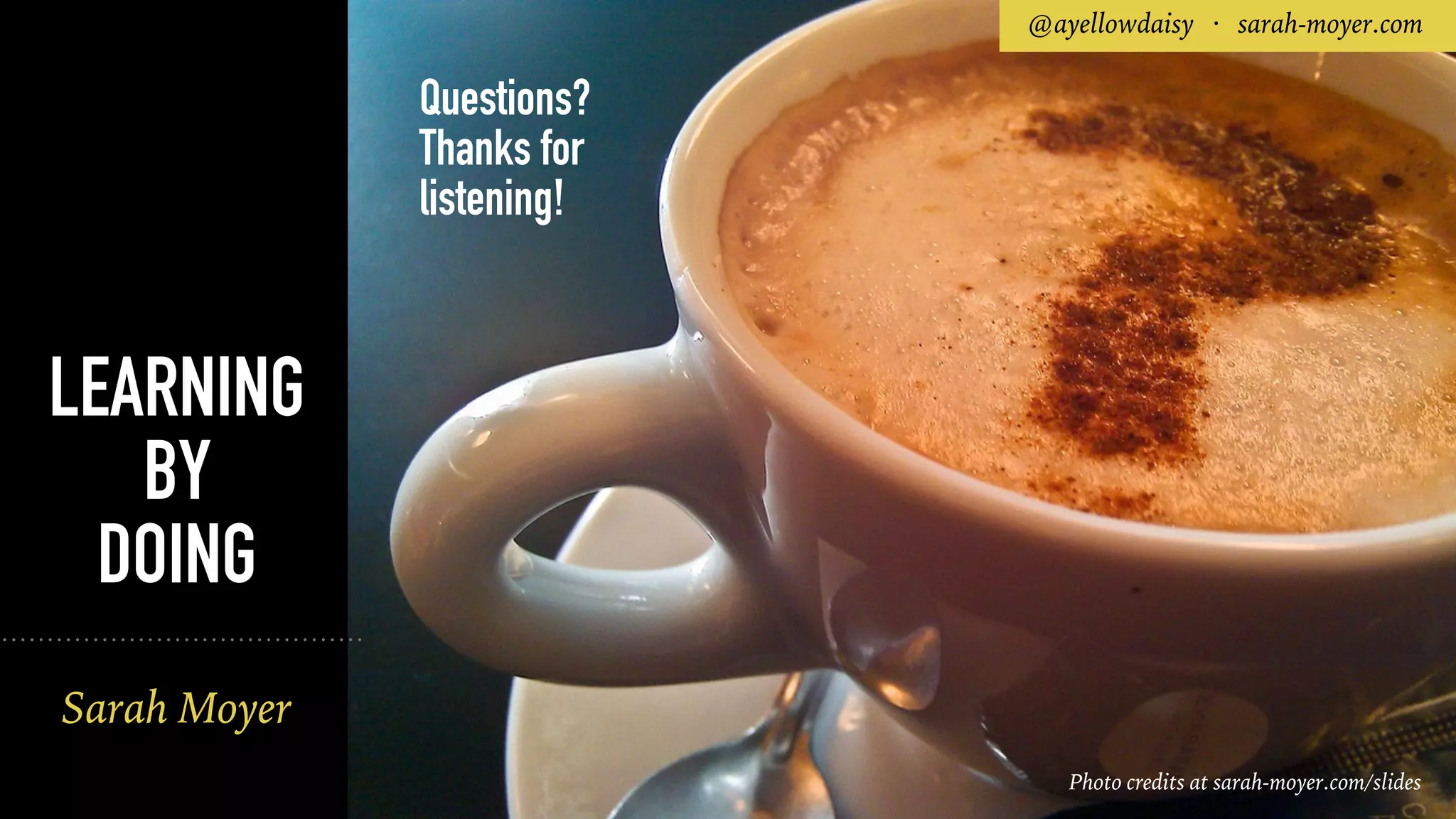Sarah Moyer
Questions?
Thanks for
listening!
@ayellowdaisy · sarah-moyer.com
Photo credits at sarah-moyer.com/slides
LEARNING
BY
DOING
 