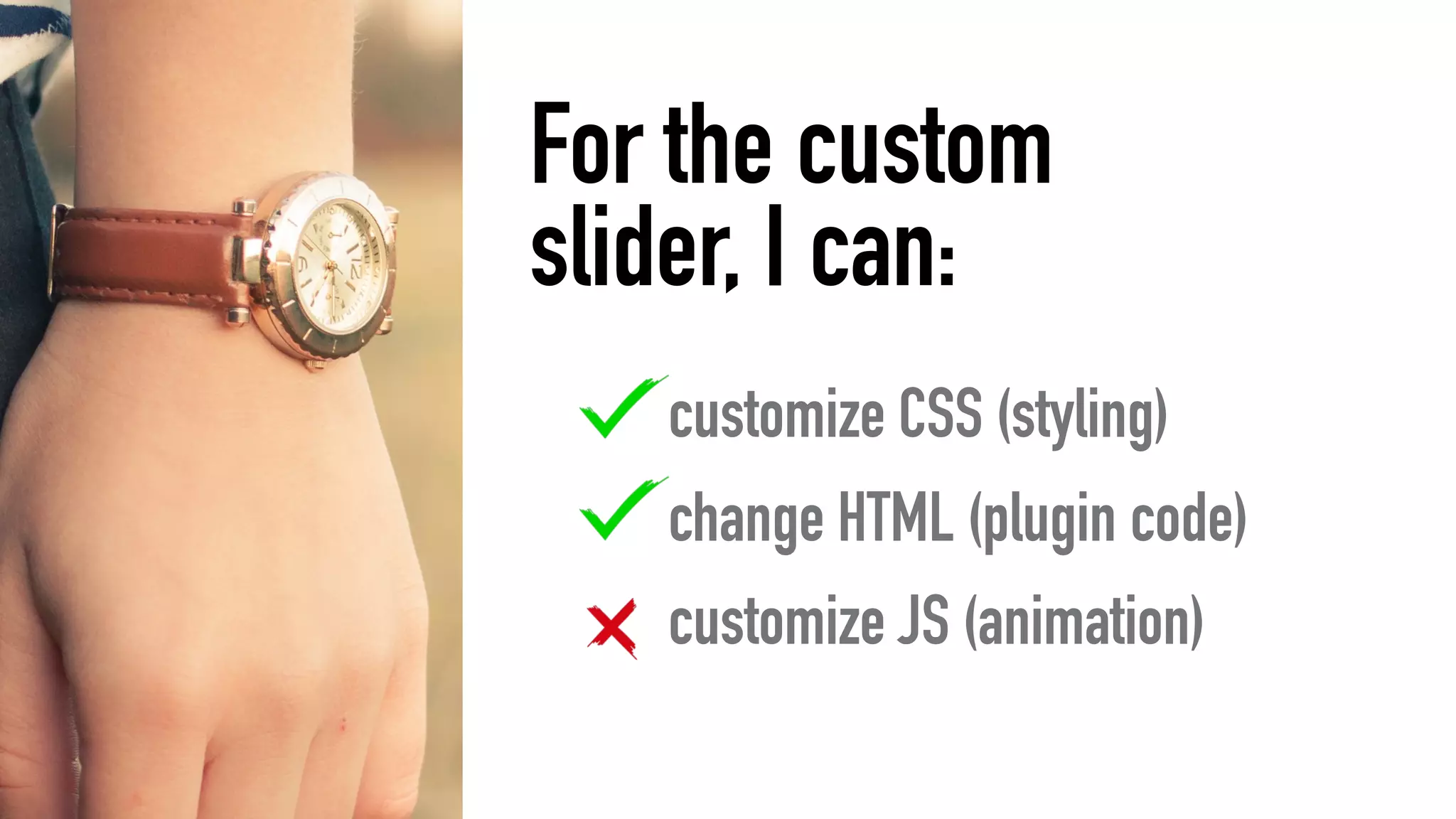 customize CSS (styling)
change HTML (plugin code)
customize JS (animation)
For the custom  
slider, I can:
 