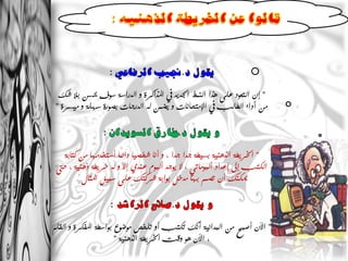 ‫" إْ اٌخؼىد ػًٍ هزا إٌّط اجلذَذ يف ادلزاوشة و اٌذساست سىف حيسٓ بال شه‬
 ‫ِٓ أداء اٌطاٌب يف اإلِخحأاث و َضّٓ ٌه اٌذسجاث بصىسة سهٍت و ُِسشة "‬




   ‫" اخلشَطت اٌزهُٕت بسُطت جذا جذا , و أٔا شخصُا دائّا أسخخذِها ِٓ وخابت‬
 ‫اٌىخب إىل إػذاد أٌبىِاحٍ , ال َىجذ أٌبىَ ػٕذٌ إال و ٌه خشَطت رهُٕت , حىت‬
        ‫ميىٕه أْ حصُّ بها ِذخً بىابت ششوخه ػًٍ سبًُ ادلثاي .‬




‫" اِْ أصبح ِٓ اٌبذائُت أٔه حىخب أو حٍخص ِىضىع بىاسطت ادلفىشة و اٌمٍُ‬
                       ‫, اِْ هى ولج اخلشَطت اٌزهُٕت "‬
 