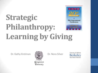 Strategic
Philanthropy:
Learning by Giving
 Dr. Kathy Kretman                Dr. Nora Silver

                     Georgetown
                     University
 