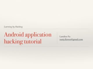 Learning by Hacking 
Android application 
hacking tutorial Landice Fu! 
rusty.flower@gmail.com 
 