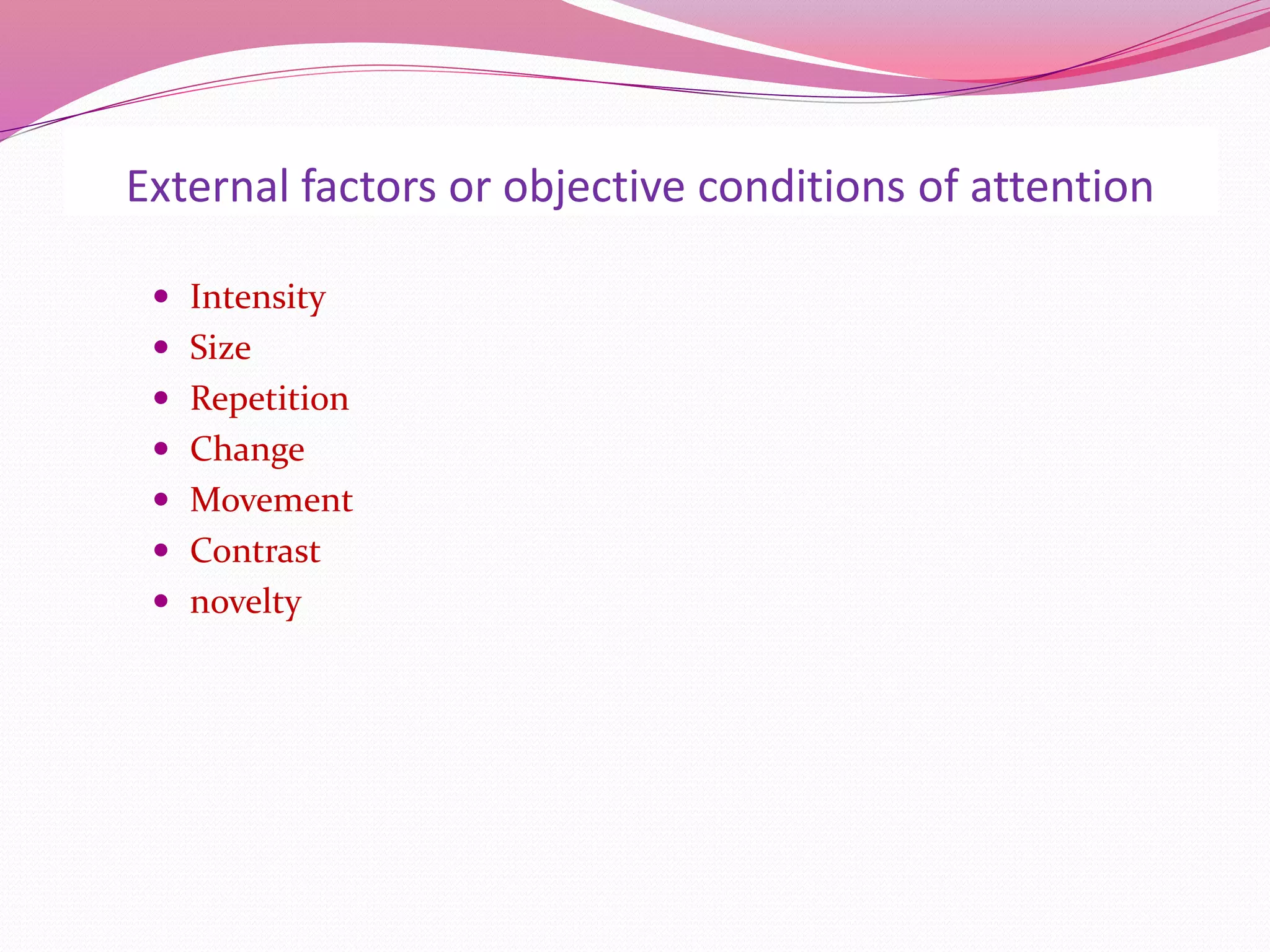 External factors or objective conditions of attention
 Intensity
 Size
 Repetition
 Change
 Movement
 Contrast
 novelty
 
