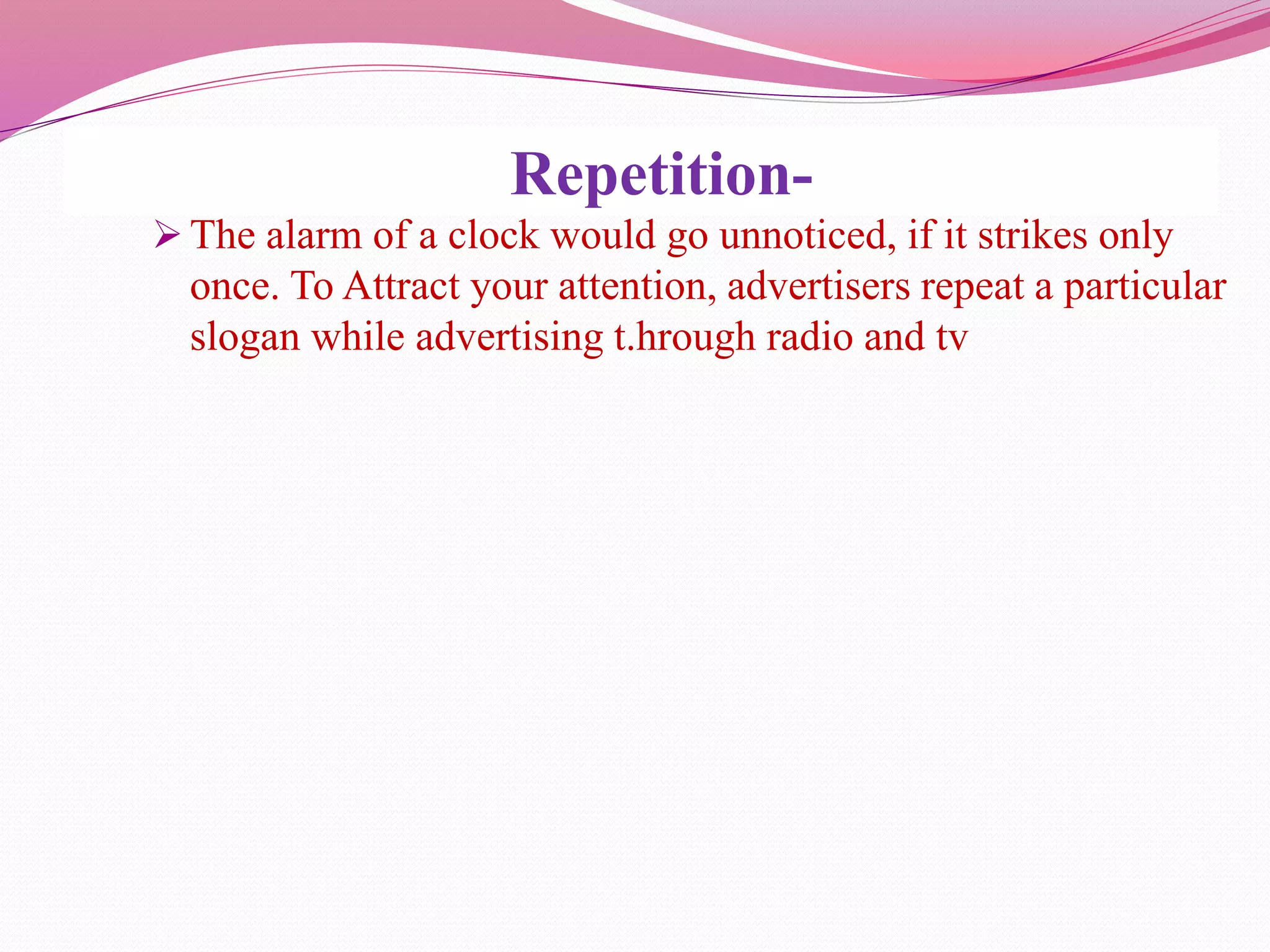 Repetition-
 The alarm of a clock would go unnoticed, if it strikes only
once. To Attract your attention, advertisers repeat a particular
slogan while advertising t.hrough radio and tv
 
