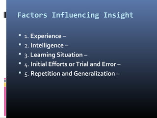 Factors Influencing Insight
 1. Experience –
 2. Intelligence –
 3. Learning Situation –
 4. Initial Efforts or Trial and Error –
 5. Repetition and Generalization –
 