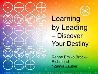 Learning
by Leading
– Discover
Your Destiny
Renne Emiko Brock-
Richmond
/ Zinnia Zauber
 