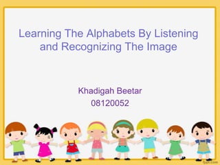 Learning The Alphabets By Listening
and Recognizing The Image
Khadigah Beetar
08120052
 