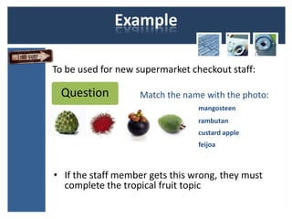 Example

To be used for new supermarket checkout staff:

 Question          Match the name with the photo:
               ...