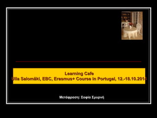 Learning CafeLearning Cafe
Ulla Salomäki, EBC, Erasmus+ Course in Portugal, 12.-18.10.2014Ulla Salomäki, EBC, Erasmus+ Course in Portugal, 12.-18.10.2014
Μετάφραση: Σοφία Σμυρνή
 