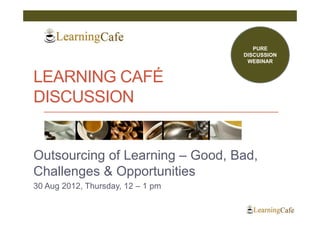 PURE
                                   DISCUSSION
                                    WEBINAR


LEARNING CAFÉ
DISCUSSION


Outsourcing of Learning – Good, Bad,
Challenges & Opportunities
30 Aug 2012, Thursday, 12 – 1 pm
 