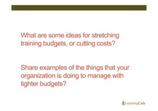 What are some ideas for stretching
training budgets, or cutting costs?


Share examples of the things that your
organization is doing to manage with
tighter budgets?
 