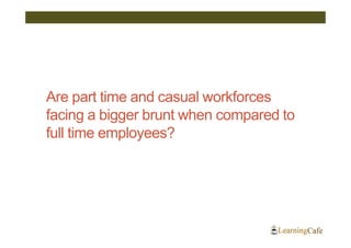 Are part time and casual workforces
facing a bigger brunt when compared to
full time employees?
 