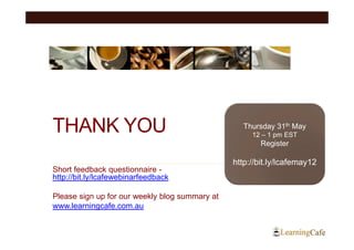 THANK YOU                                          Thursday 31th May
                                                     12 – 1 pm EST
                                                       Register

                                                http://bit.ly/lcafemay12
Short feedback questionnaire -
http://bit.ly/lcafewebinarfeedback

Please sign up for our weekly blog summary at
www.learningcafe.com.au
 