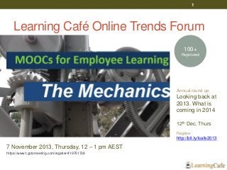 1

Learning Café Online Trends Forum
100+
Registered

Annual round up

Looking back at
2013. What is
coming in 2014
12th Dec, Thurs
Register

http://bit.ly/lcafe2013

7 November 2013, Thursday, 12 – 1 pm AEST
https://www1.gotomeeting.com/register/419751728

 