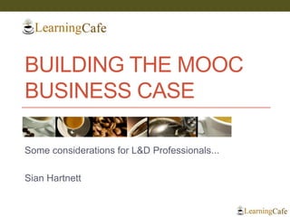 BUILDING THE MOOC
BUSINESS CASE
Some considerations for L&D Professionals...
Sian Hartnett
 