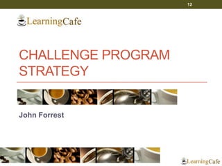 CHALLENGE PROGRAM
STRATEGY
John Forrest
12
 