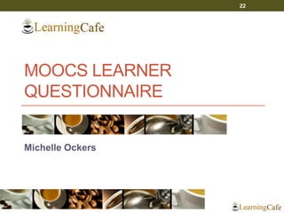 MOOCS LEARNER
QUESTIONNAIRE
Michelle Ockers
22
 