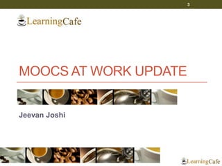MOOCS AT WORK UPDATE
Jeevan Joshi
3
 