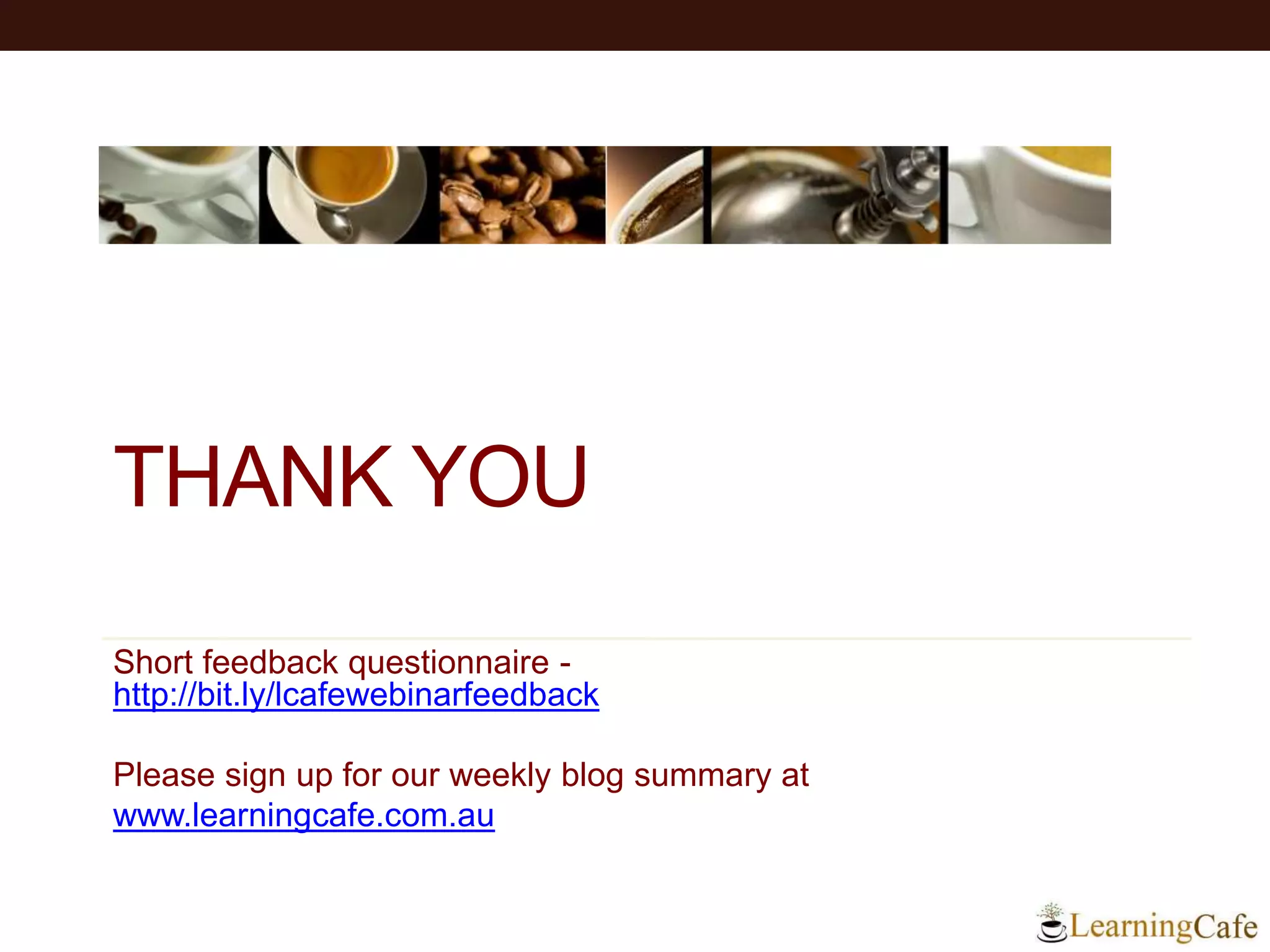 THANK YOU
Short feedback questionnaire -
http://bit.ly/lcafewebinarfeedback
Please sign up for our weekly blog summary at
www.learningcafe.com.au
 