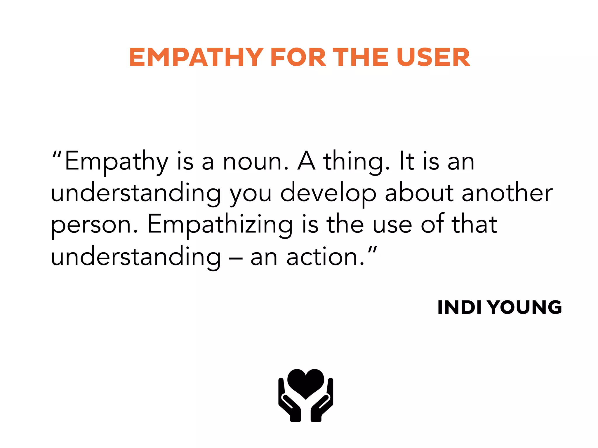 EMPATHY FOR THE USER
“Empathy is a noun. A thing. It is an
understanding you develop about another
person. Empathizing is the use of that
understanding – an action.”
INDI YOUNG
 