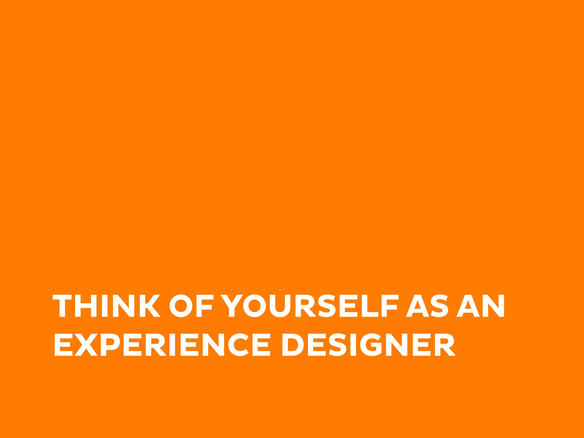 THINK OF YOURSELF AS AN
EXPERIENCE DESIGNER
 