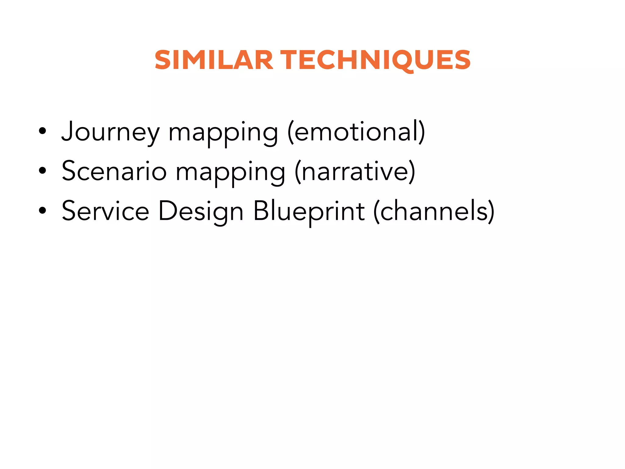 SIMILAR TECHNIQUES
•  Journey mapping (emotional)
•  Scenario mapping (narrative)
•  Service Design Blueprint (channels)
 