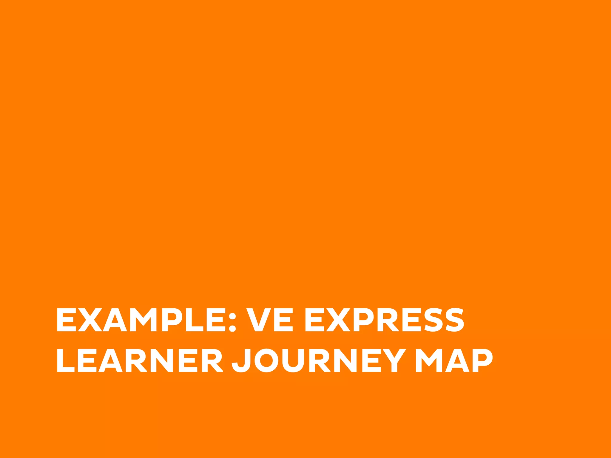 EXAMPLE: VE EXPRESS
LEARNER JOURNEY MAP
 