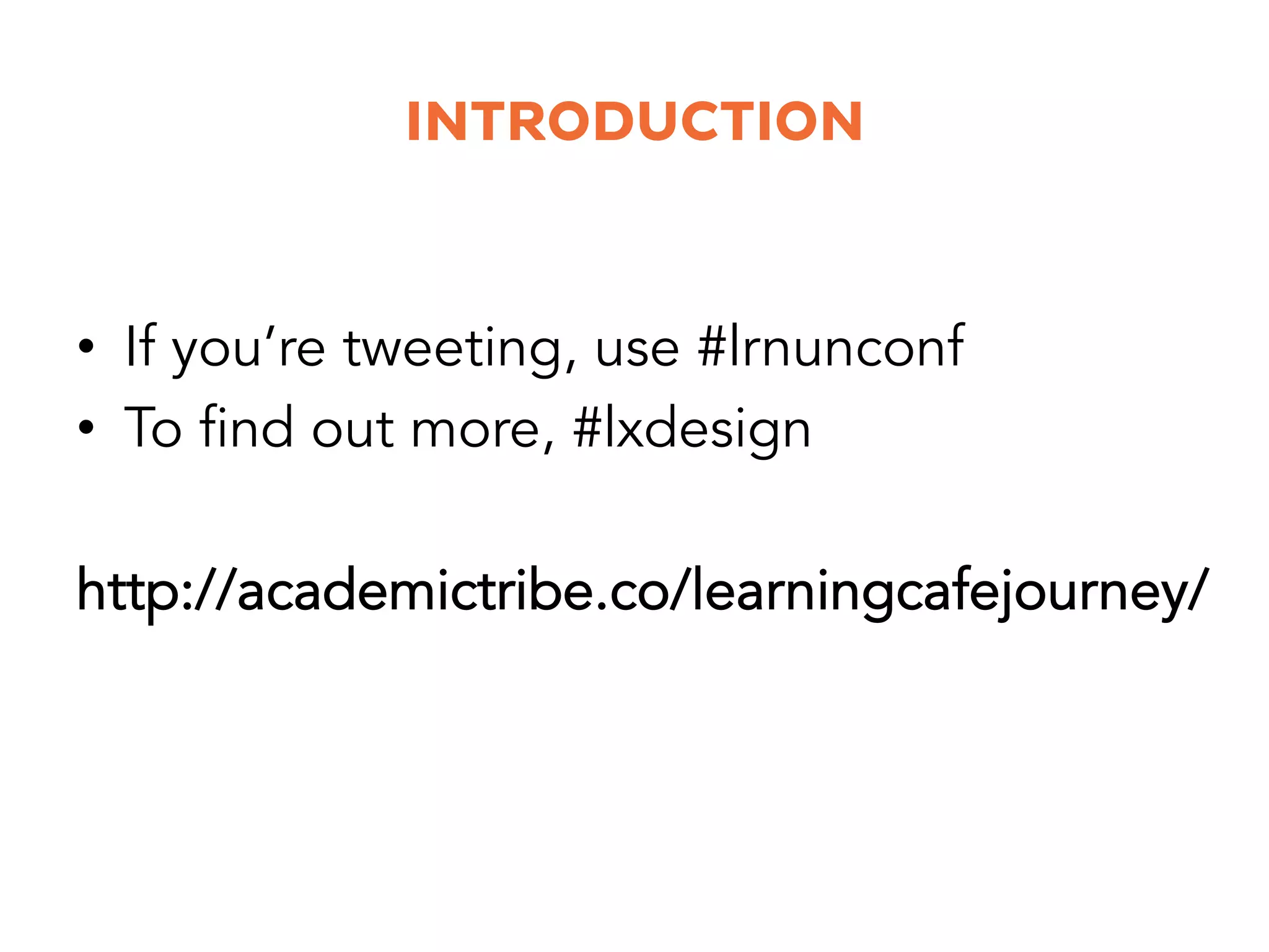 INTRODUCTION
•  If you’re tweeting, use #lrnunconf
•  To find out more, #lxdesign
http://academictribe.co/learningcafejourney/
 