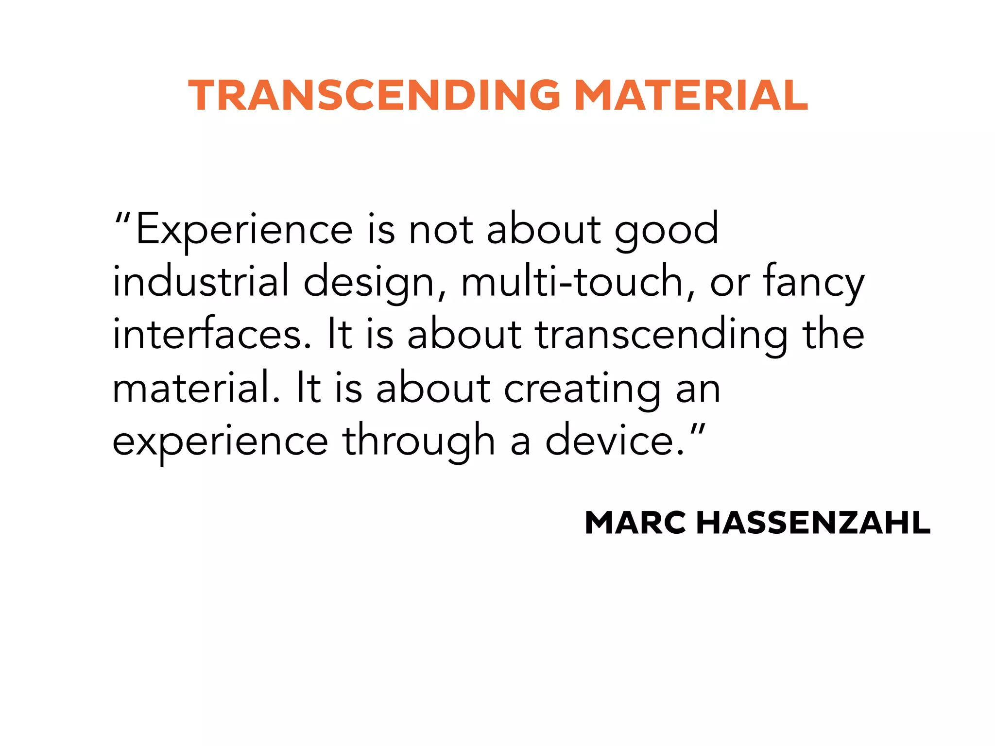 TRANSCENDING MATERIAL
“Experience is not about good
industrial design, multi-touch, or fancy
interfaces. It is about transcending the
material. It is about creating an
experience through a device.”
MARC HASSENZAHL
 