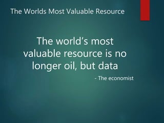 The Worlds Most Valuable Resource
The world’s most
valuable resource is no
longer oil, but data
- The economist
 
