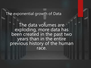 The exponential growth of Data
The data volumes are
exploding, more data has
been created in the past two
years than in the entire
previous history of the human
race.
 