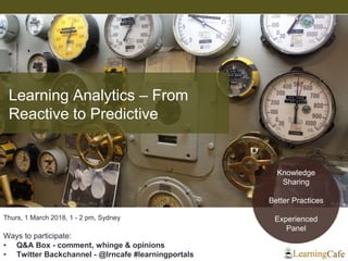 Thurs, 1 March 2018, 1 - 2 pm, Sydney
Ways to participate:
• Q&A Box - comment, whinge & opinions
• Twitter Backchannel - @lrncafe #learningportals
Learning Analytics – From
Reactive to Predictive
Knowledge
Sharing
Better Practices
Experienced
Panel
 