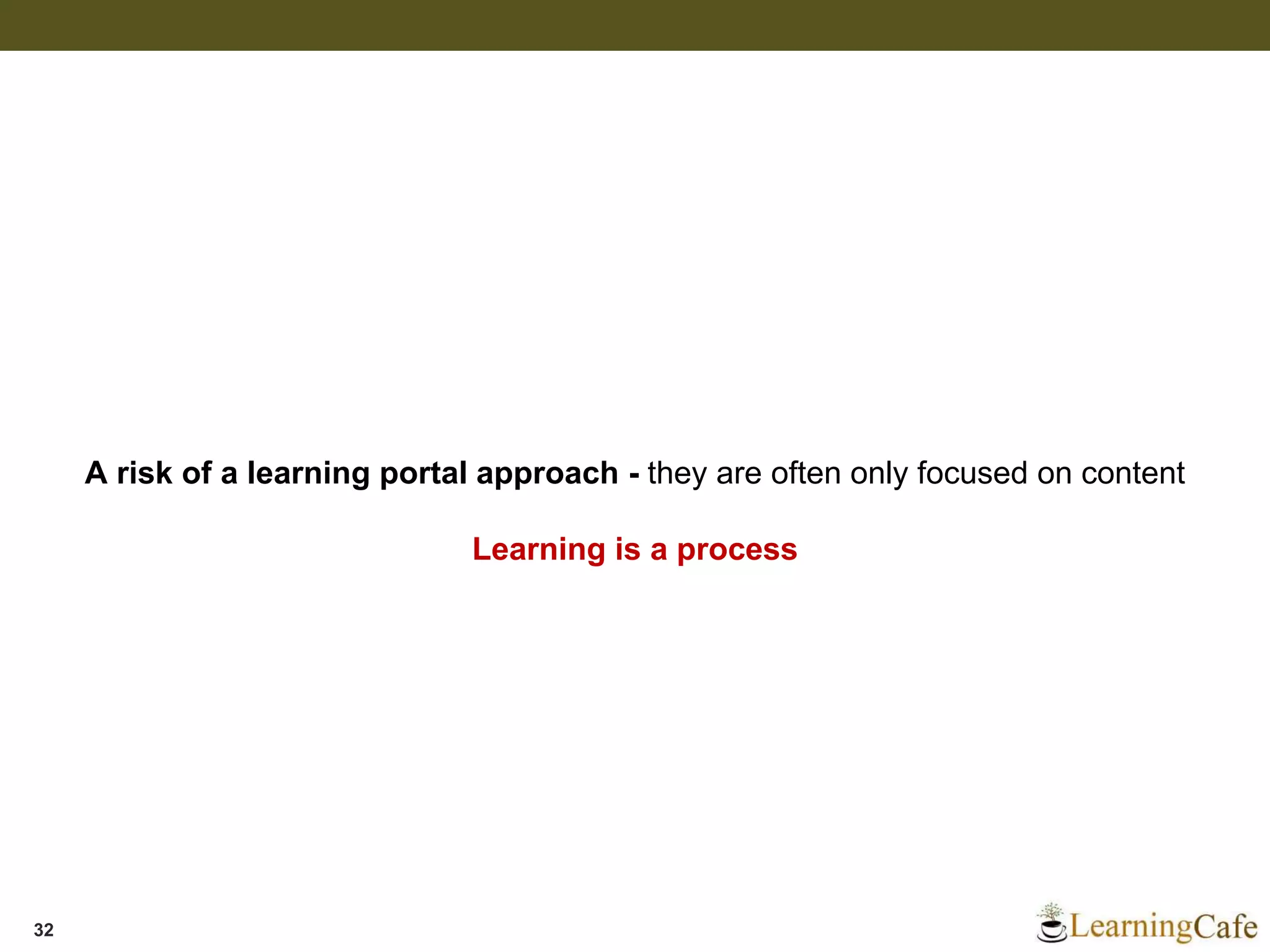 32
A risk of a learning portal approach - they are often only focused on content
Learning is a process
 
