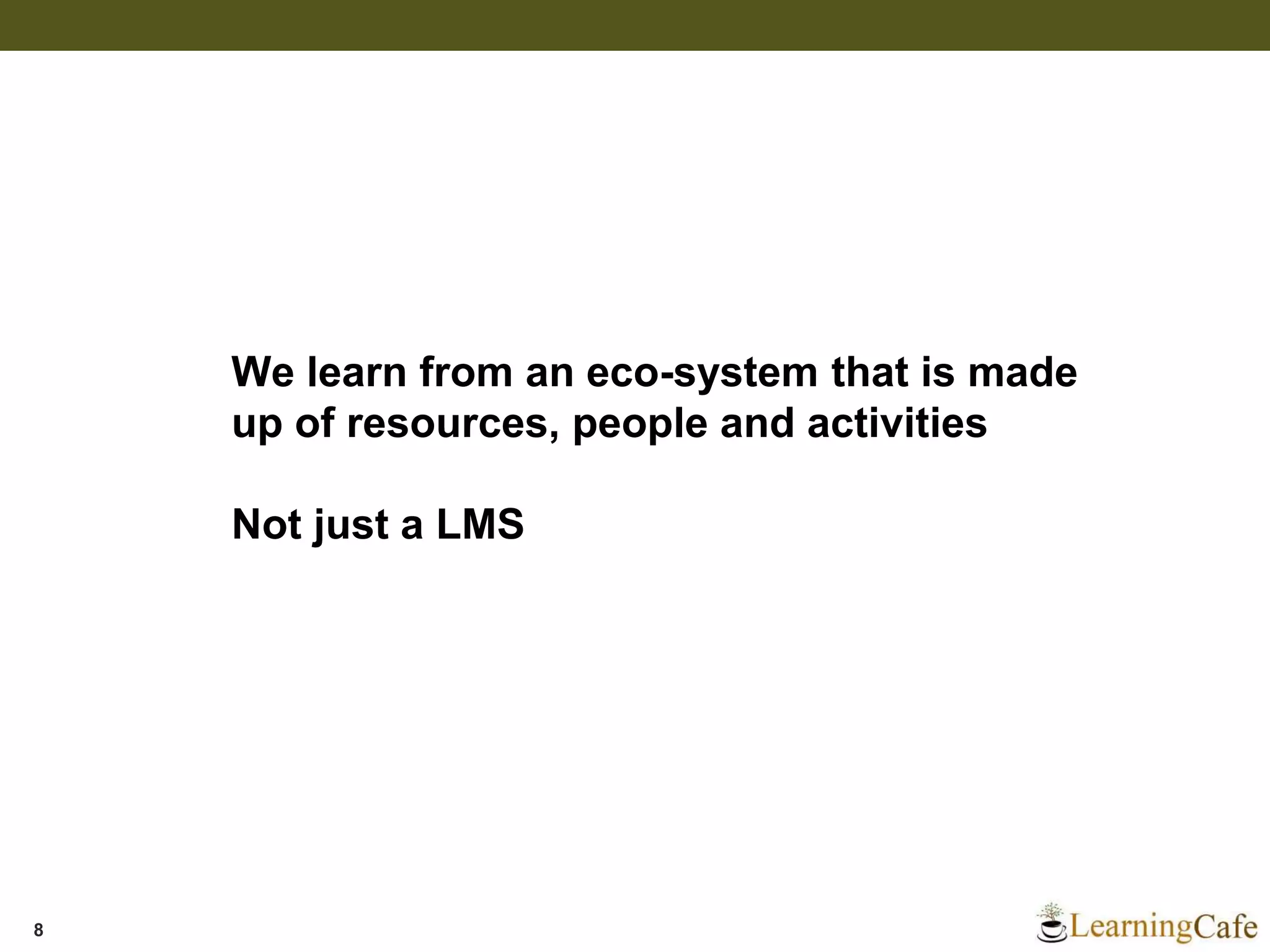 8
We learn from an eco-system that is made
up of resources, people and activities
Not just a LMS
 