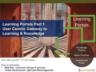 Thurs, 29th June 2017, 12-1 PM, Sydney
Ways to participate:
• Q&A Box - comment, whinge & opinions
• Twitter Backchannel - @lrncafe #learningportals
Learning Portals Part 1
User Centric Gateway to
Learning & Knowledge
Knowledge
Sharing
Better Practices
Experienced
Panel
 