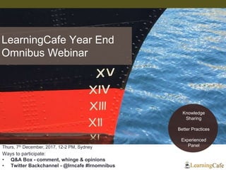 Thurs, 7th December, 2017, 12-2 PM, Sydney
Ways to participate:
• Q&A Box - comment, whinge & opinions
• Twitter Backchannel - @lrncafe #lrnomnibus
LearningCafe Year End
Omnibus Webinar
Knowledge
Sharing
Better Practices
Experienced
Panel
 