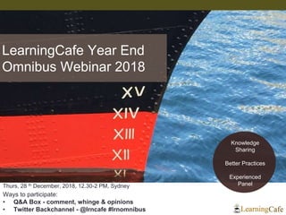 Thurs, 28 th December, 2018, 12.30-2 PM, Sydney
Ways to participate:
• Q&A Box - comment, whinge & opinions
• Twitter Backchannel - @lrncafe #lrnomnibus
LearningCafe Year End
Omnibus Webinar 2018
Knowledge
Sharing
Better Practices
Experienced
Panel
 