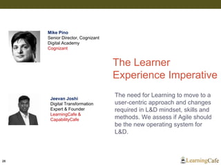 The Learner
Experience Imperative
28
The need for Learning to move to a
user-centric approach and changes
required in L&D mindset, skills and
methods. We assess if Agile should
be the new operating system for
L&D.
Jeevan Joshi
Digital Transformation
Expert & Founder
LearningCafe &
CapabilityCafe
Mike Pino
Senior Director, Cognizant
Digital Academy
Cognizant
 