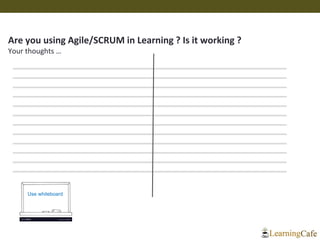 Are you using Agile/SCRUM in Learning ? Is it working ?
Your thoughts …
Use whiteboard
 