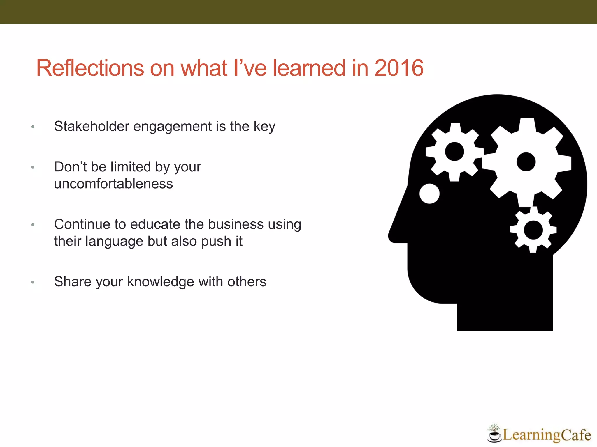 Reflections on what I’ve learned in 2016
• Stakeholder engagement is the key
• Don’t be limited by your
uncomfortableness
• Continue to educate the business using
their language but also push it
• Share your knowledge with others
 