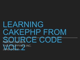 LEARNING CAKEPHP FROM
SOURCE CODE VOL.2
HIDESHI OGOSHI
YNS PHILIPPINES INC.
JUNE-8-2016
 